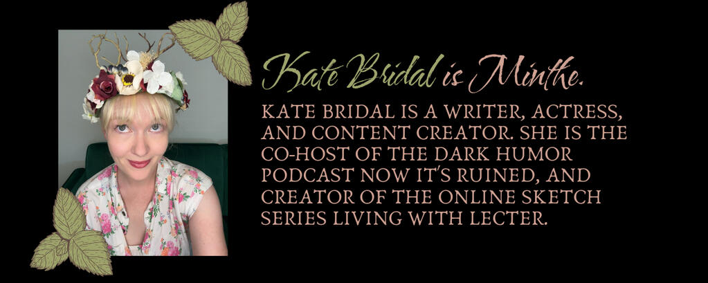 Kate Bridal is a writer, actress, and content creator. She is the co-host of the dark humor podcast Now It's Ruined, and creator of the online sketch series Living With Lecter.